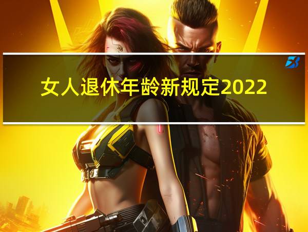 女人退休年龄新规定2022的相关图片