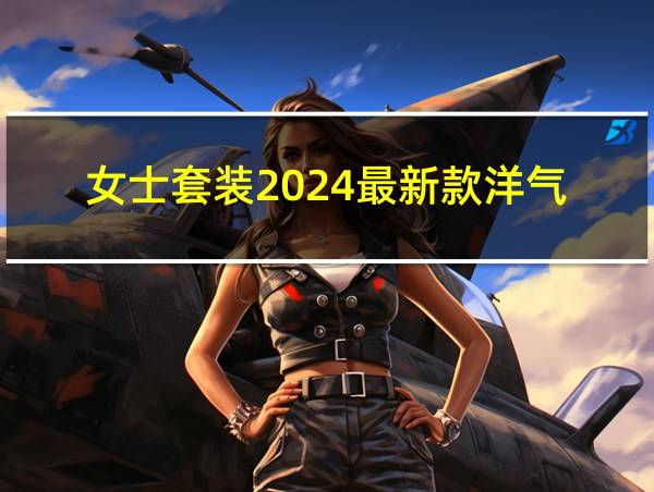 女士套装2024最新款洋气的相关图片