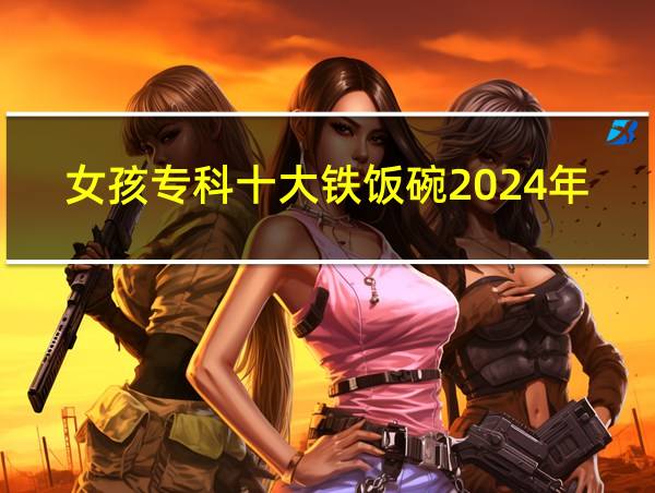 女孩专科十大铁饭碗2024年的相关图片