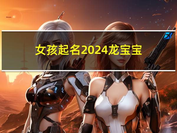 女孩起名2024龙宝宝的相关图片