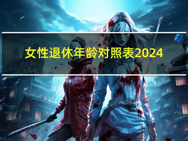 女性退休年龄对照表2024的相关图片