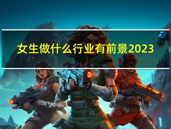 女生做什么行业有前景2023的相关图片