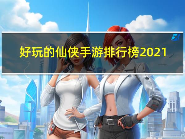 好玩的仙侠手游排行榜2021不氪金的相关图片