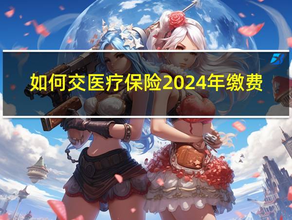 如何交医疗保险2024年缴费的相关图片