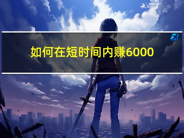 如何在短时间内赚6000的相关图片