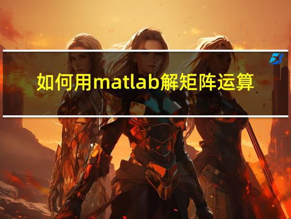 如何用matlab解矩阵运算的相关图片