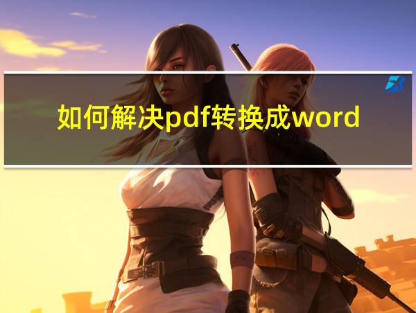 如何解决pdf转换成word之后格式变了的相关图片