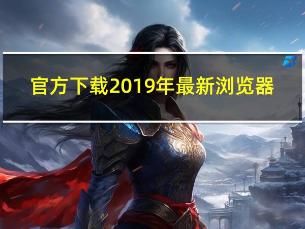 官方下载2019年最新浏览器与安装的相关图片