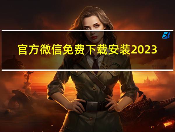 官方微信免费下载安装2023版的相关图片