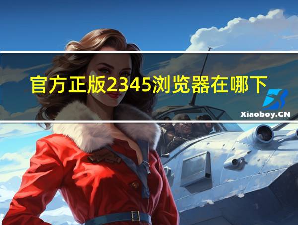 官方正版2345浏览器在哪下载的相关图片