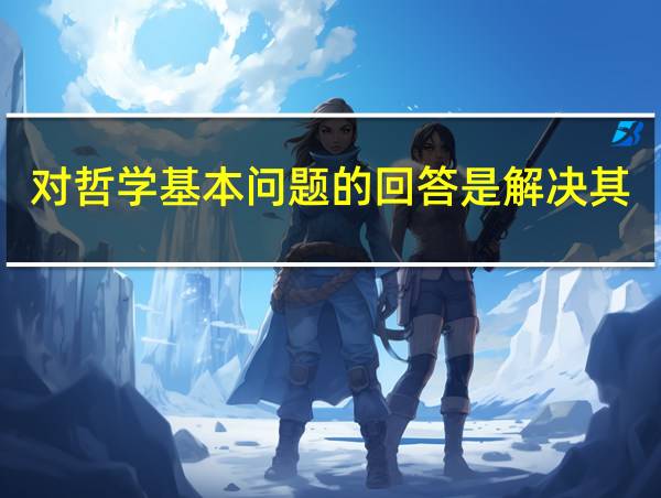 对哲学基本问题的回答是解决其他一切的相关图片