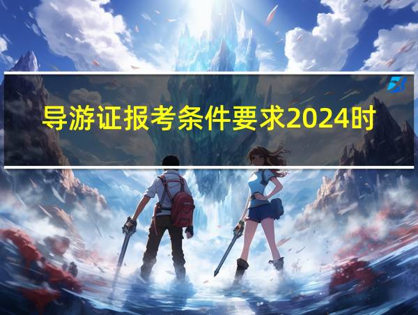 导游证报考条件要求2024时间的相关图片