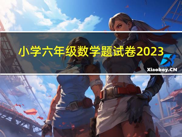 小学六年级数学题试卷2023的相关图片