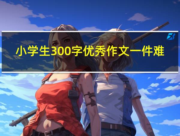 小学生300字优秀作文一件难忘的事的相关图片