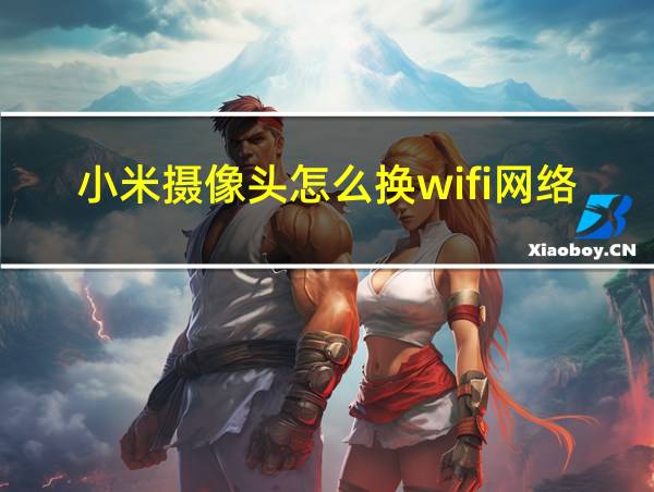 小米摄像头怎么换wifi网络的相关图片