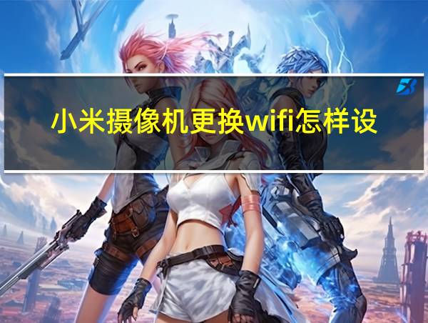 小米摄像机更换wifi怎样设置的相关图片