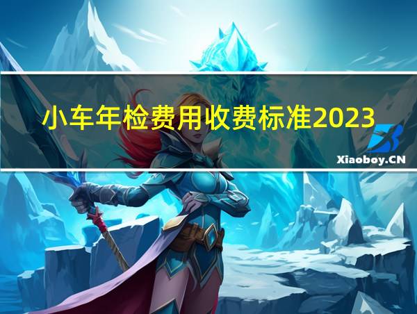 小车年检费用收费标准2023长沙的相关图片