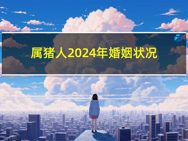 属猪人2024年婚姻状况的相关图片