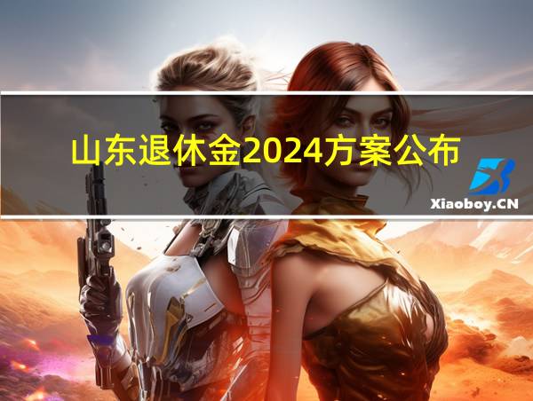 山东退休金2024方案公布的相关图片