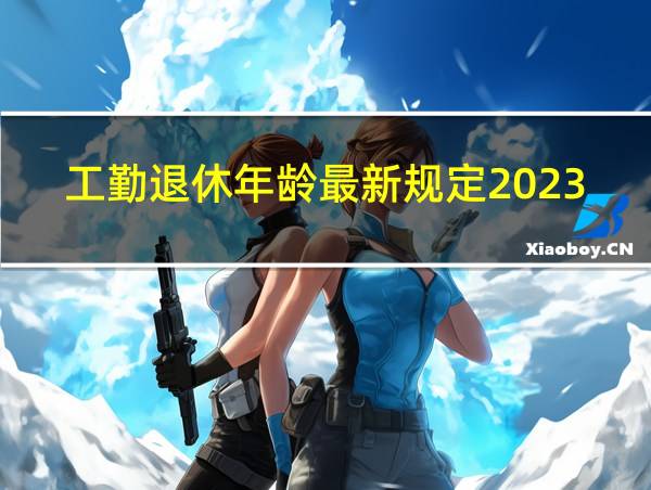 工勤退休年龄最新规定2023年的相关图片