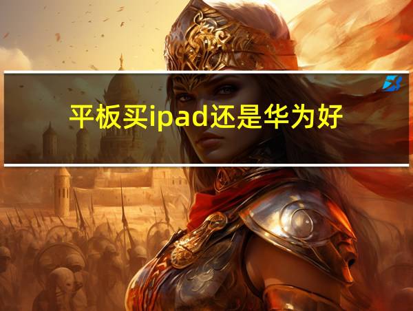 平板买ipad还是华为好的相关图片