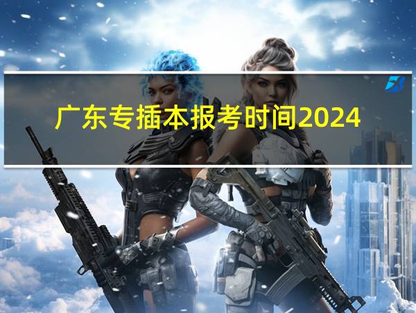 广东专插本报考时间2024的相关图片