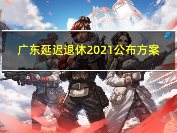 广东延迟退休2021公布方案的相关图片