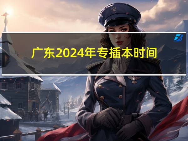 广东2024年专插本时间的相关图片