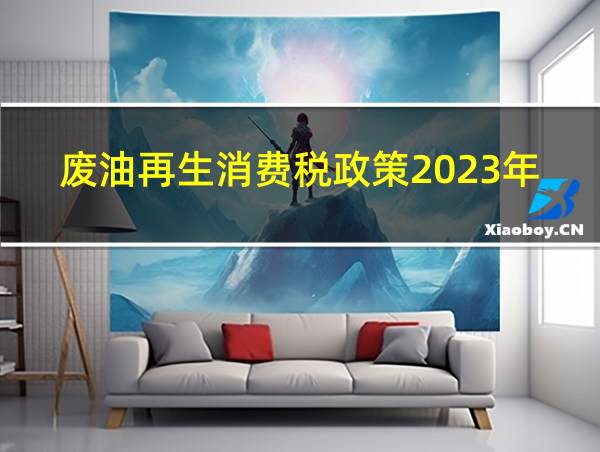 废油再生消费税政策2023年10月31日后政策的相关图片