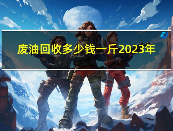 废油回收多少钱一斤2023年的相关图片