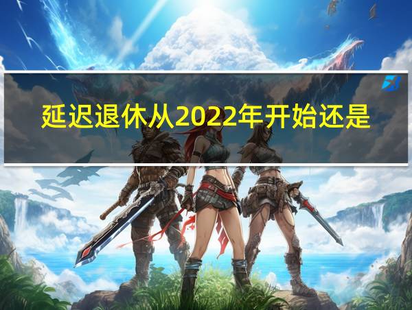 延迟退休从2022年开始还是2024年开始的相关图片