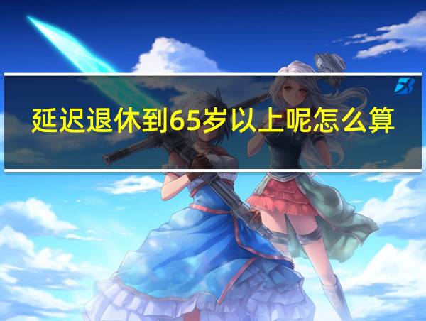延迟退休到65岁以上呢怎么算的相关图片