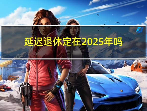 延迟退休定在2025年吗的相关图片