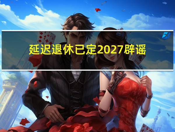 延迟退休已定2027辟谣的相关图片