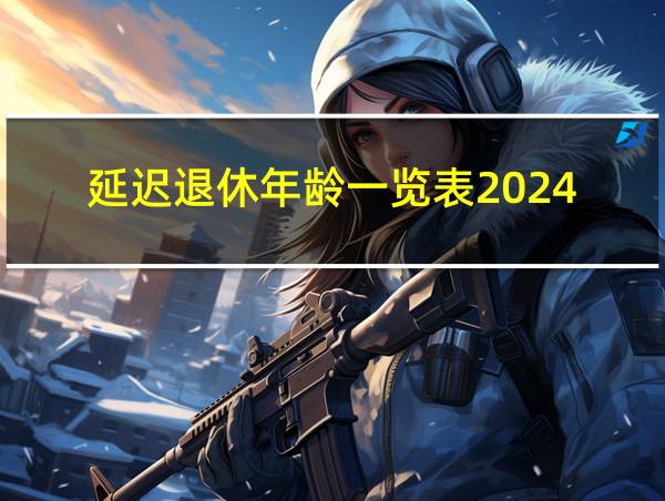 延迟退休年龄一览表2024的相关图片