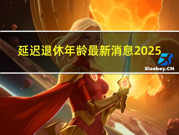 延迟退休年龄最新消息2025年开始执行的相关图片