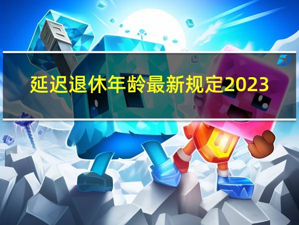 延迟退休年龄最新规定2023年新政策解读图片的相关图片