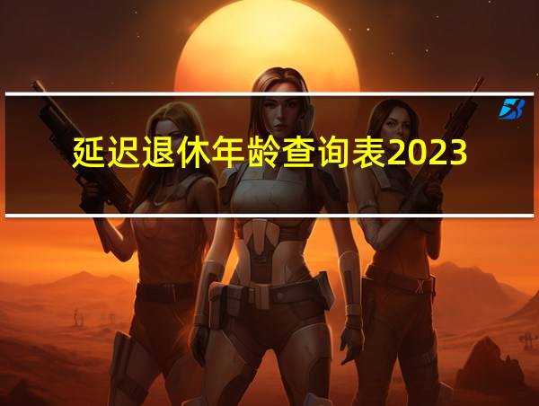 延迟退休年龄查询表2023的相关图片