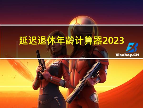 延迟退休年龄计算器2023的相关图片