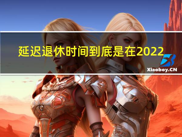 延迟退休时间到底是在2022年实行的相关图片