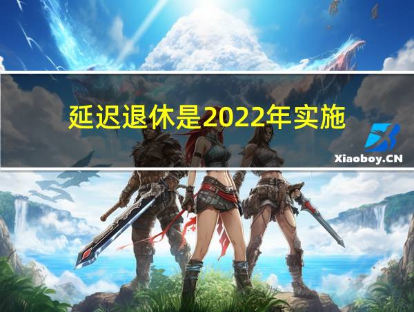 延迟退休是2022年实施的相关图片