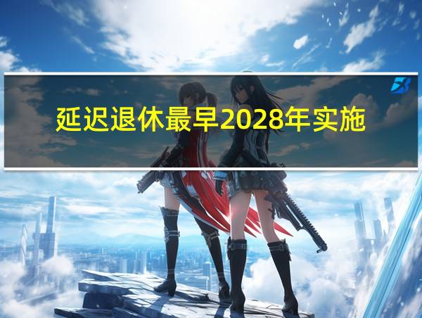 延迟退休最早2028年实施的相关图片