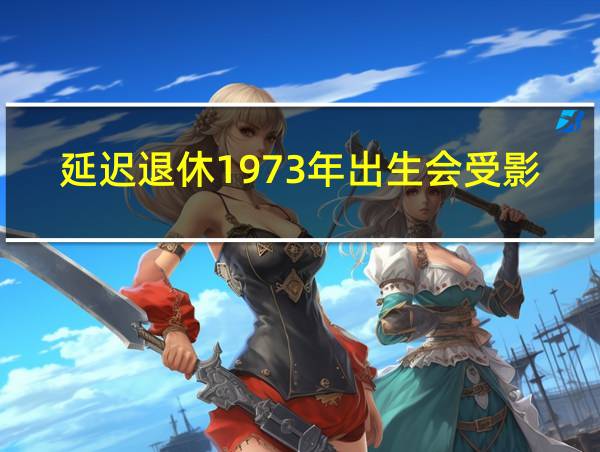 延迟退休1973年出生会受影响吗?的相关图片