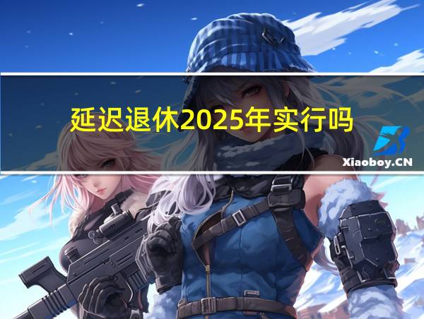 延迟退休2025年实行吗的相关图片