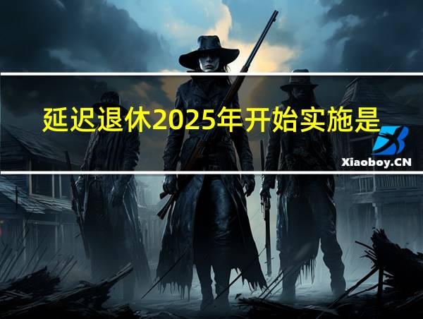 延迟退休2025年开始实施是真的吗的相关图片