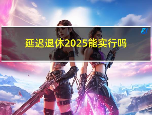 延迟退休2025能实行吗的相关图片