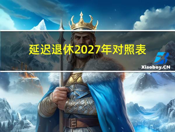 延迟退休2027年对照表的相关图片