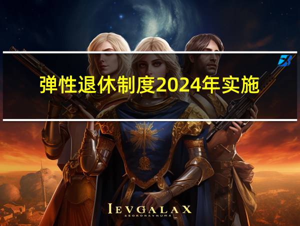 弹性退休制度2024年实施的相关图片