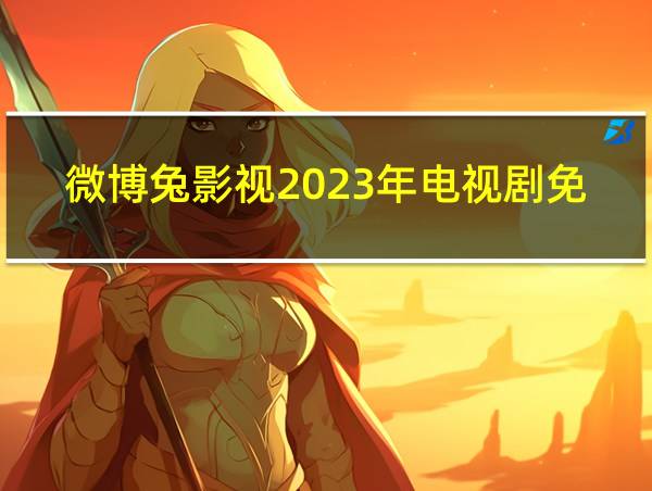 微博兔影视2023年电视剧免费观看的相关图片