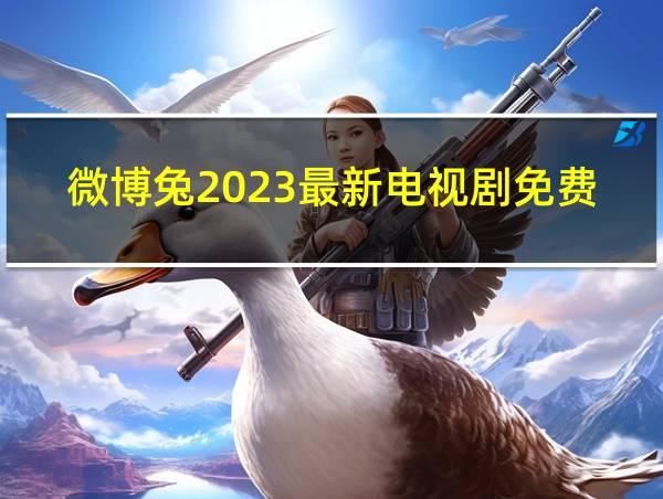 微博兔2023最新电视剧免费观看的相关图片